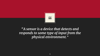 “
“A sensor is a device that detects and
responds to some type of input from the
physical environment.”
4
 
