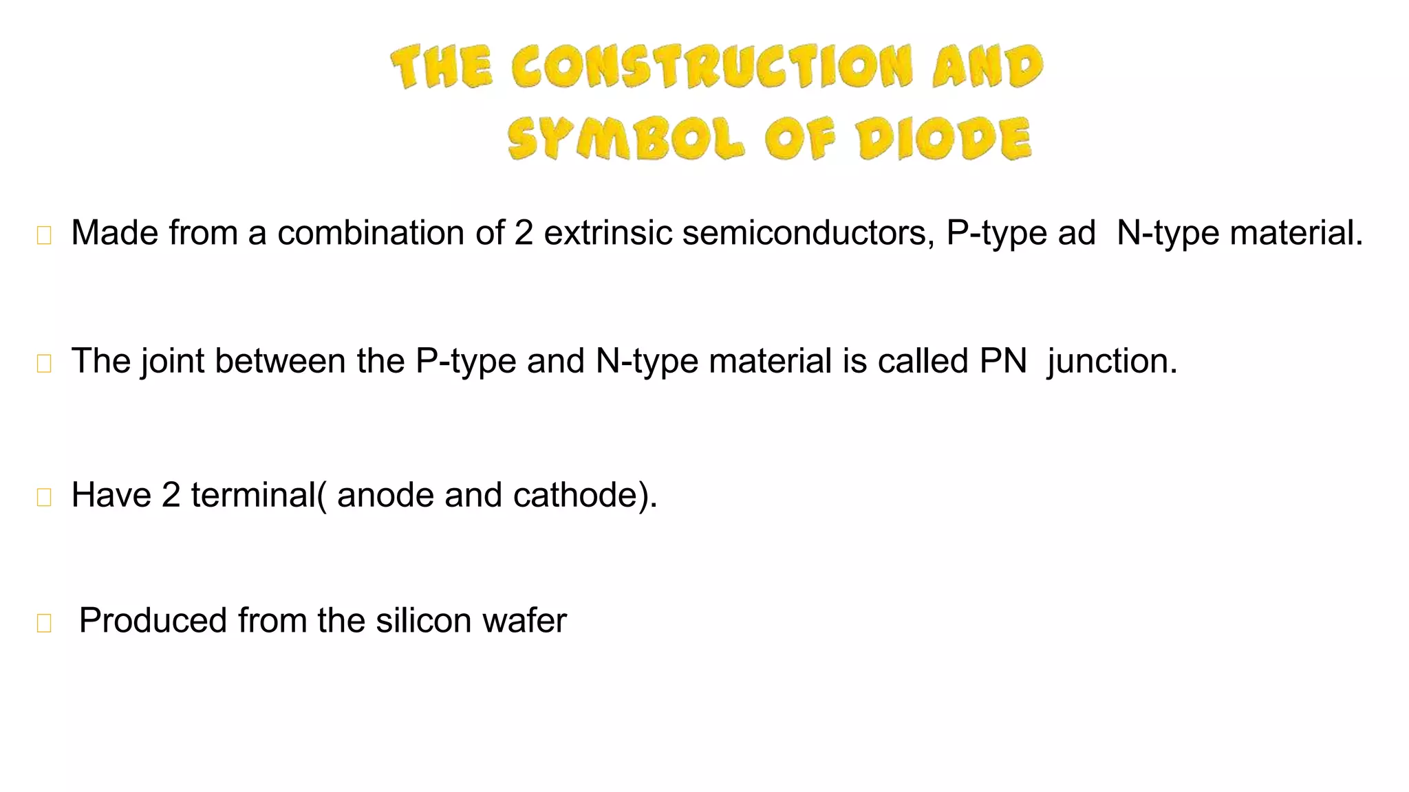Made from a combination of 2 extrinsic semiconductors, P-type ad N-type material.
The joint between the P-type and N-type material is called PN junction.
Have 2 terminal( anode and cathode).
Produced from the silicon wafer
 