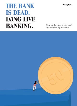 1
How banks can survive and
thrive in the digital world
THE BANK
IS DEAD.
LONG LIVE
BANKING.
 