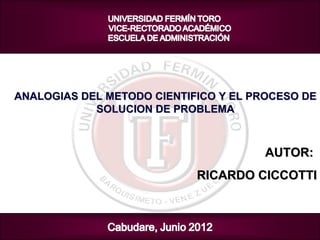 ANALOGIAS DEL METODO CIENTIFICO Y EL PROCESO DE
            SOLUCION DE PROBLEMA



                                      AUTOR:
                            RICARDO CICCOTTI
 