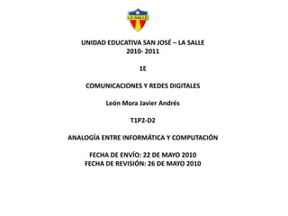 UNIDAD EDUCATIVA SAN JOSÉ – LA SALLE2010- 20111ECOMUNICACIONES Y REDES DIGITALESLeón Mora Javier AndrésT1P2-D2ANALOGÍA ENTRE INFORMÁTICA Y COMPUTACIÓNFECHA DE ENVÍO: 22 DE MAYO 2010FECHA DE REVISIÓN: 26 DE MAYO 2010 