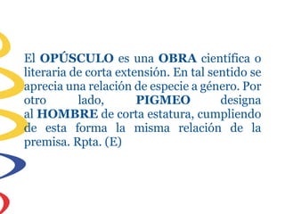 El OPÚSCULO es una OBRA científica o
literaria de corta extensión. En tal sentido se
aprecia una relación de especie a género. Por
otro lado, PIGMEO designa
al HOMBRE de corta estatura, cumpliendo
de esta forma la misma relación de la
premisa. Rpta. (E)
 