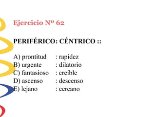 Ejercicio Nº 62
PERIFÉRICO: CÉNTRICO ::
A) prontitud
B) urgente
C) fantasioso
D) ascenso
E) lejano
: rapidez
: dilatorio
: creíble
: descenso
: cercano
 