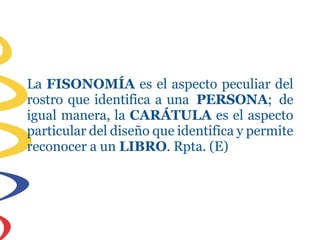 La FISONOMÍA es el aspecto peculiar del
rostro que identifica a una PERSONA; de
igual manera, la CARÁTULA es el aspecto
particular del diseño que identifica y permite
reconocer a un LIBRO. Rpta. (E)
 