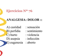 Ejercicios Nº 76
ANALGESIA: DOLOR ::
A) castidad
B) perfidia
C) hurto
D) asepsia
E) eugenesia
: sensación
: sentimiento
: violencia
: infección
: aborto
 