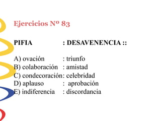 Ejercicios Nº 83
PIFIA : DESAVENENCIA ::
A) ovación
B) colaboración
: triunfo
: amistad
C) condecoración: celebridad
D) aplauso
E) indiferencia
: aprobación
: discordancia
 