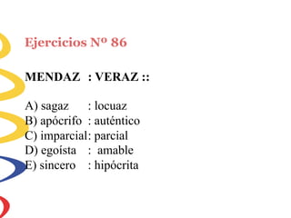 Ejercicios Nº 86
MENDAZ : VERAZ ::
A) sagaz : locuaz
B) apócrifo : auténtico
C) imparcial: parcial
D) egoísta
E) sincero
: amable
: hipócrita
 