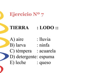 Ejercicio Nº 7
TIERRA : LODO ::
A) aire
B) larva
C) témpera
: lluvia
: ninfa
: acuarela
D) detergente: espuma
E) leche : queso
 