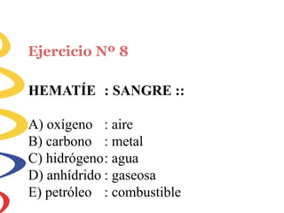 Ejercicio Nº 8
HEMATÍE : SANGRE ::
A) oxígeno
B) carbono
: aire
: metal
C) hidrógeno: agua
D) anhídrido : gaseosa
E) petróleo : combustible
 