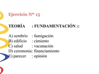 Ejercicio Nº 15
TEORÍA : FUNDAMENTACIÓN ::
A) sembrío
B) edificio
C) salud
: fumigación
: cimiento
: vacunación
D) ceremonia: financiamiento
E) parecer : opinión
 