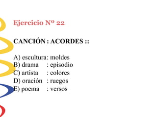 Ejercicio Nº 22
CANCIÓN : ACORDES ::
A) escultura: moldes
B) drama
C) artista
D) oración
E) poema
: episodio
: colores
: ruegos
: versos
 