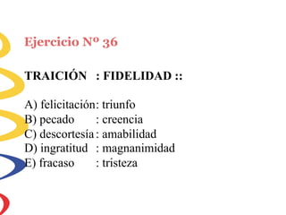 Ejercicio Nº 36
TRAICIÓN : FIDELIDAD ::
A) felicitación: triunfo
B) pecado : creencia
C) descortesía: amabilidad
D) ingratitud
E) fracaso
: magnanimidad
: tristeza
 