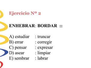 Ejercicio Nº 2
ENHEBRAR: BORDAR ::
A) estudiar
B) errar
C) pensar
D) asear
E) sembrar
: truncar
: corregir
: expresar
: limpiar
: labrar
 