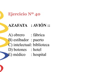 Ejercicio Nº 40
AZAFATA : AVIÓN ::
A) obrero : fábrica
B) estibador : puerto
C) intelectual: biblioteca
D) botones
E) médico
: hotel
: hospital
 