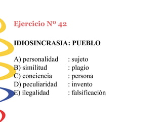 Ejercicio Nº 42
IDIOSINCRASIA: PUEBLO
A) personalidad
B) similitud
C) conciencia
D) peculiaridad
E) ilegalidad
: sujeto
: plagio
: persona
: invento
: falsificación
 