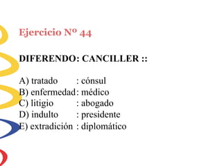 Ejercicio Nº 44
DIFERENDO: CANCILLER ::
A) tratado : cónsul
B) enfermedad: médico
C) litigio
D) indulto
: abogado
: presidente
E) extradición : diplomático
 