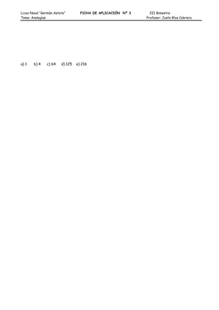 Liceo Naval “Germán Astete” FICHA DE APLICACIÓN Nº 3 III Bimestre
Tema: Analogías Profesor: Justo Ríos Cabrera
a) 1 b) 4 c) 64 d) 125 e) 216
 