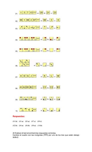 01.
02.
03.
04.
05.
06.
07.
08.
09.
10.
Respuestas:
(01.b) (03.a) (05.a) (07.c) (09.c)
(02.b) (04.a) (06.b) (08.a) (10.b)
Al finalizar el test encontrará las respuestas correctas.
Cambie el cuadro con las incógnitas (???) por uno de los tres que están debajo
(a,b,c):
 