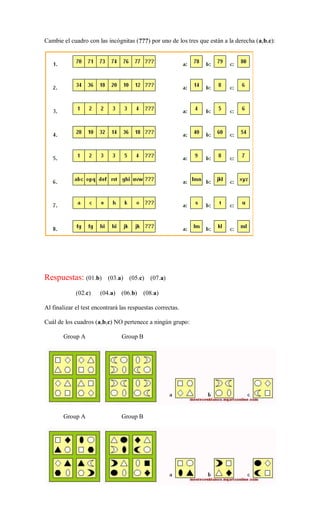 Cambie el cuadro con las incógnitas (???) por uno de los tres que están a la derecha (a,b,c):
Respuestas: (01.b) (03.a) (05.c) (07.a)
(02.c) (04.a) (06.b) (08.a)
Al finalizar el test encontrará las respuestas correctas.
Cuál de los cuadros (a,b,c) NO pertenece a ningún grupo:
Group A Group B
Group A Group B
 