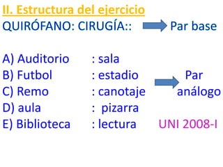 II. Estructura del ejercicio
A) Auditorio : sala
B) Futbol : estadio Par
C) Remo : canotaje análogo
D) aula : pizarra
E) Biblioteca : lectura UNI 2008-I
 