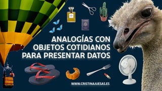 Analogías con
objetos cotidianos
para presentar datos
www.cristinajuesas.es
 
