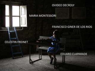 OVIDEO DECROLY
MARIA MONTESSORI
EDUARD CLAPARADE
CELESTIN FREINET
FRANCISCO GINER DE LOS RIOS
