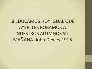 SI EDUCAMOS HOY IGUAL QUE
AYER, LES ROBAMOS A
NUESTROS ALUMNOS SU
MAÑANA. John Dewey 1916