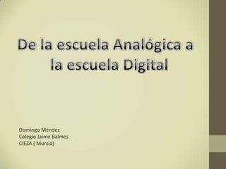 De la escuela Analógica a   la escuela Digital Domingo Méndez Colegio Jaime Balmes CIEZA ( Murcia) 