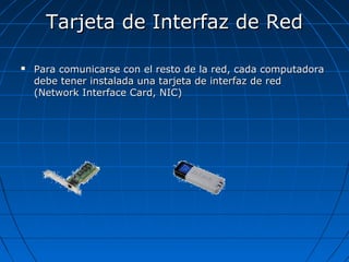 Tarjeta de Interfaz de RedTarjeta de Interfaz de Red
 Para comunicarse con el resto de la red, cada computadoraPara comunicarse con el resto de la red, cada computadora
debe tener instalada una tarjeta de interfaz de reddebe tener instalada una tarjeta de interfaz de red
(Network Interface Card, NIC)(Network Interface Card, NIC)
 