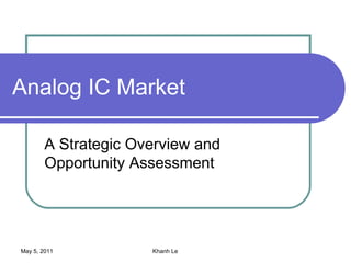 Analog IC Market

        A Strategic Overview and
        Opportunity Assessment




May 5, 2011           Khanh Le
 