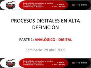 PROCESOS DIGITALES EN ALTA
       DEFINICIÓN

   PARTE 1: ANALÓGICO - DIGITAL

      Seminario 29 abril 2009
 