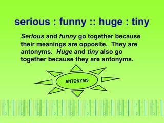serious : funny :: huge : tiny
Serious and funny go together because
their meanings are opposite. They are
antonyms. Huge and tiny also go
together because they are antonyms.
 