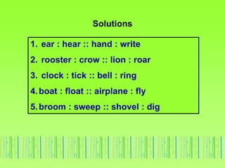 Solutions
1. ear : hear :: hand : write
2. rooster : crow :: lion : roar
3. clock : tick :: bell : ring
4.boat : float :: airplane : fly
5.broom : sweep :: shovel : dig
 