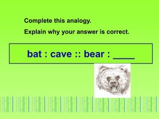 bat : cave :: bear : ____
Complete this analogy.
Explain why your answer is correct.
 