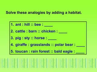 Solve these analogies by adding a habitat.
1. ant : hill :: bee : ____
2. cattle : barn :: chicken : ____
3. pig : sty :: horse : ____
4. giraffe : grasslands :: polar bear : ____
5. toucan : rain forest :: bald eagle : ____
 