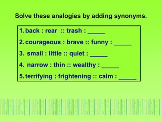 Solve these analogies by adding synonyms.
1.back : rear :: trash : _____
2.courageous : brave :: funny : _____
3. small : little :: quiet : _____
4. narrow : thin :: wealthy : _____
5.terrifying : frightening :: calm : _____
 
