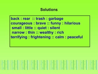 Solutions
back : rear :: trash : garbage
courageous : brave :: funny : hilarious
small : little :: quiet : silent
narrow : thin :: wealthy : rich
terrifying : frightening :: calm : peaceful
 