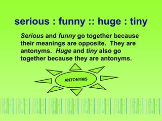 serious : funny :: huge : tiny
Serious and funny go together because
their meanings are opposite. They are
antonyms. Huge ...
