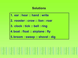 Solutions
1. ear : hear :: hand : write
2. rooster : crow :: lion : roar
3. clock : tick :: bell : ring
4.boat : float :: ...