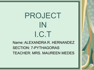 PROJECT
         IN
       I.C.T
Name: ALEXANDRA R. HERNANDEZ
SECTION: 7-PYTHAGORAS
TEACHER: MRS. MAUREEN MEDES
 