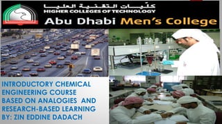 INTRODUCTORY CHEMICAL
ENGINEERING COURSE
BASED ON ANALOGIES AND
RESEARCH-BASED LEARNING
BY: ZIN EDDINE DADACH
 