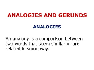 ANALOGIES AND GERUNDS
ANALOGIES
An analogy is a comparison between
two words that seem similar or are
related in some way.
 
