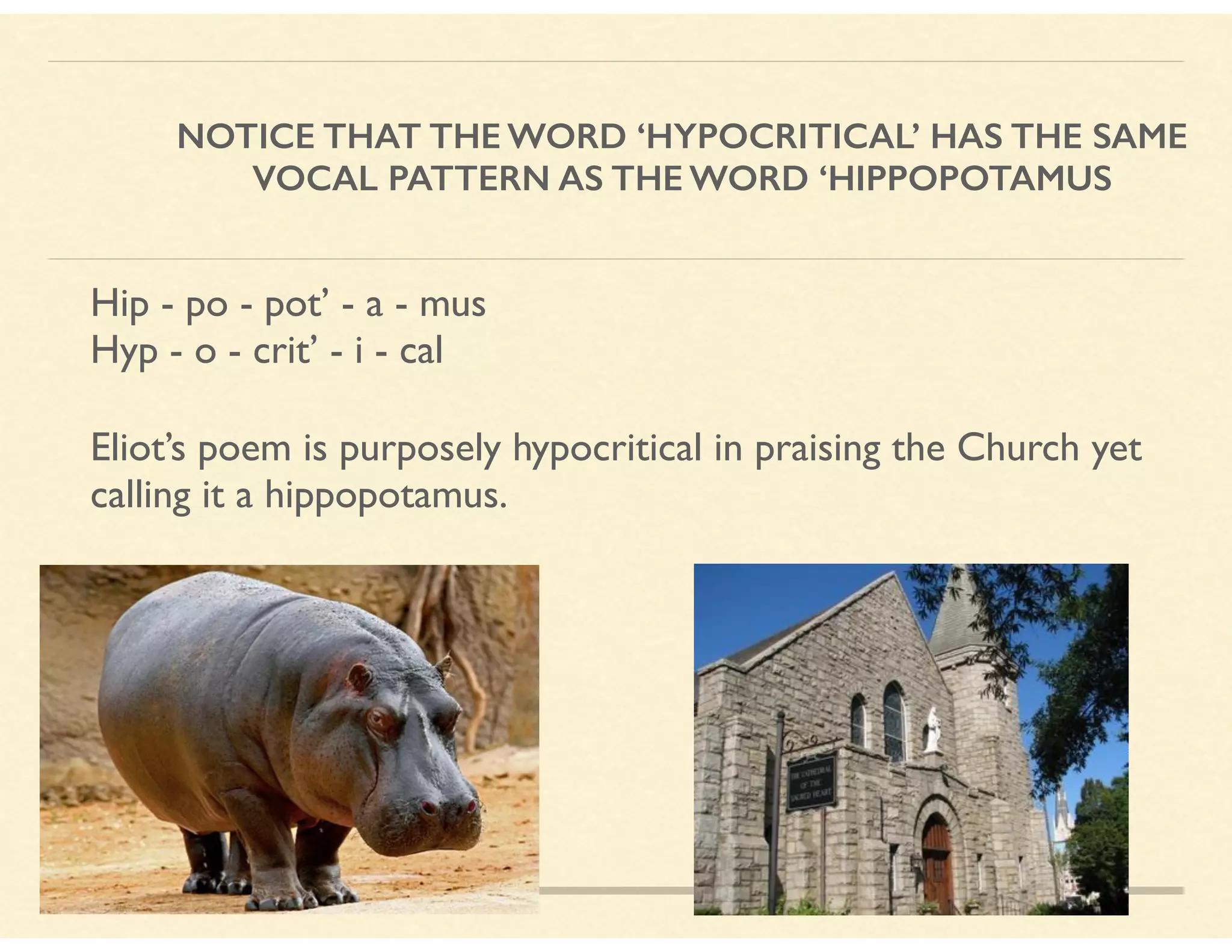 NOTICE THAT THE WORD ‘HYPOCRITICAL’ HAS THE SAME
VOCAL PATTERN AS THE WORD ‘HIPPOPOTAMUS
Hip - po - pot’ - a - mus 
Hyp - o - crit’ - i - cal
Eliot’s poem is purposely hypocritical in praising the Church yet
calling it a hippopotamus.
 