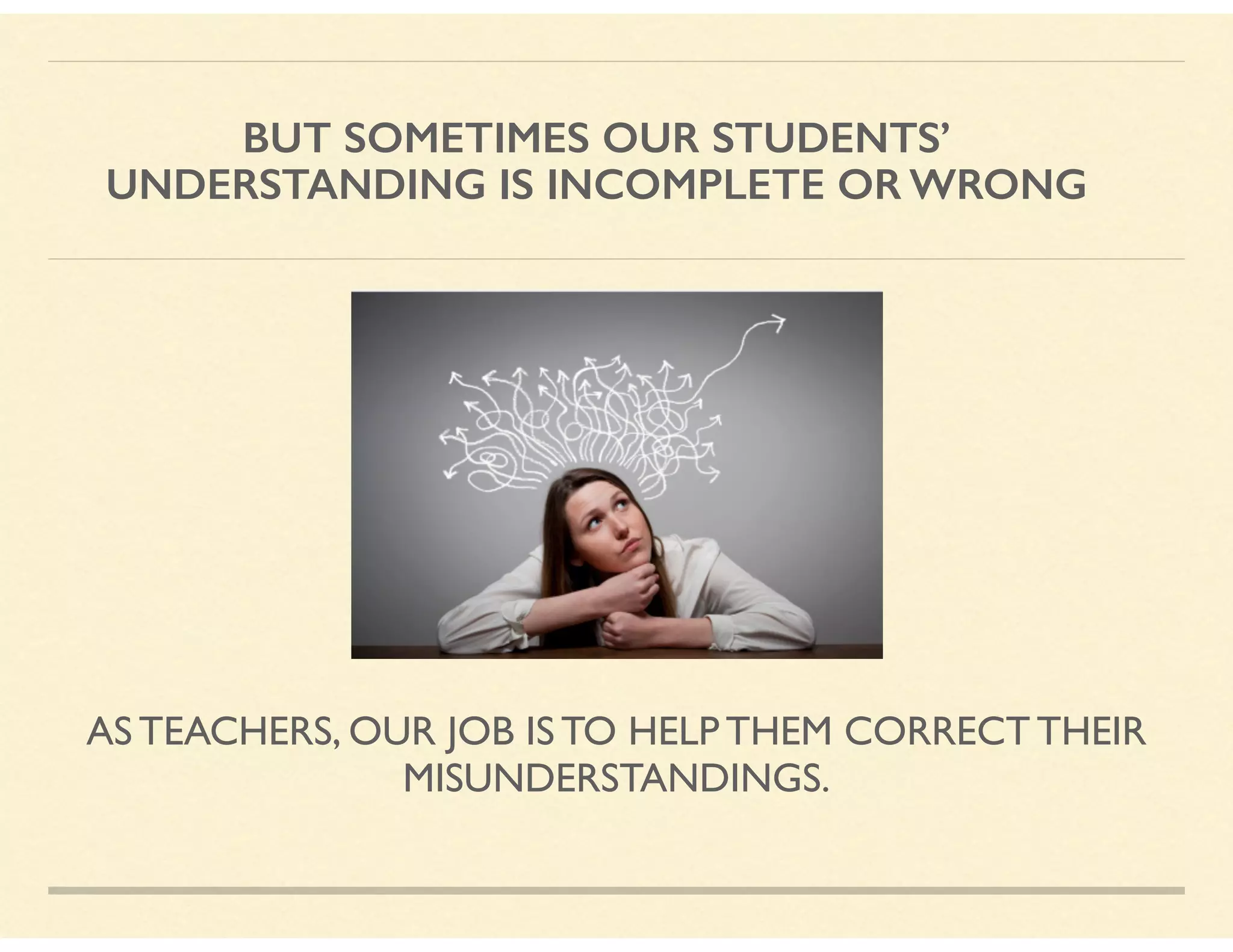 BUT SOMETIMES OUR STUDENTS’  
UNDERSTANDING IS INCOMPLETE OR WRONG
AS TEACHERS, OUR JOB IS TO HELP THEM CORRECT THEIR
MISUNDERSTANDINGS.
 