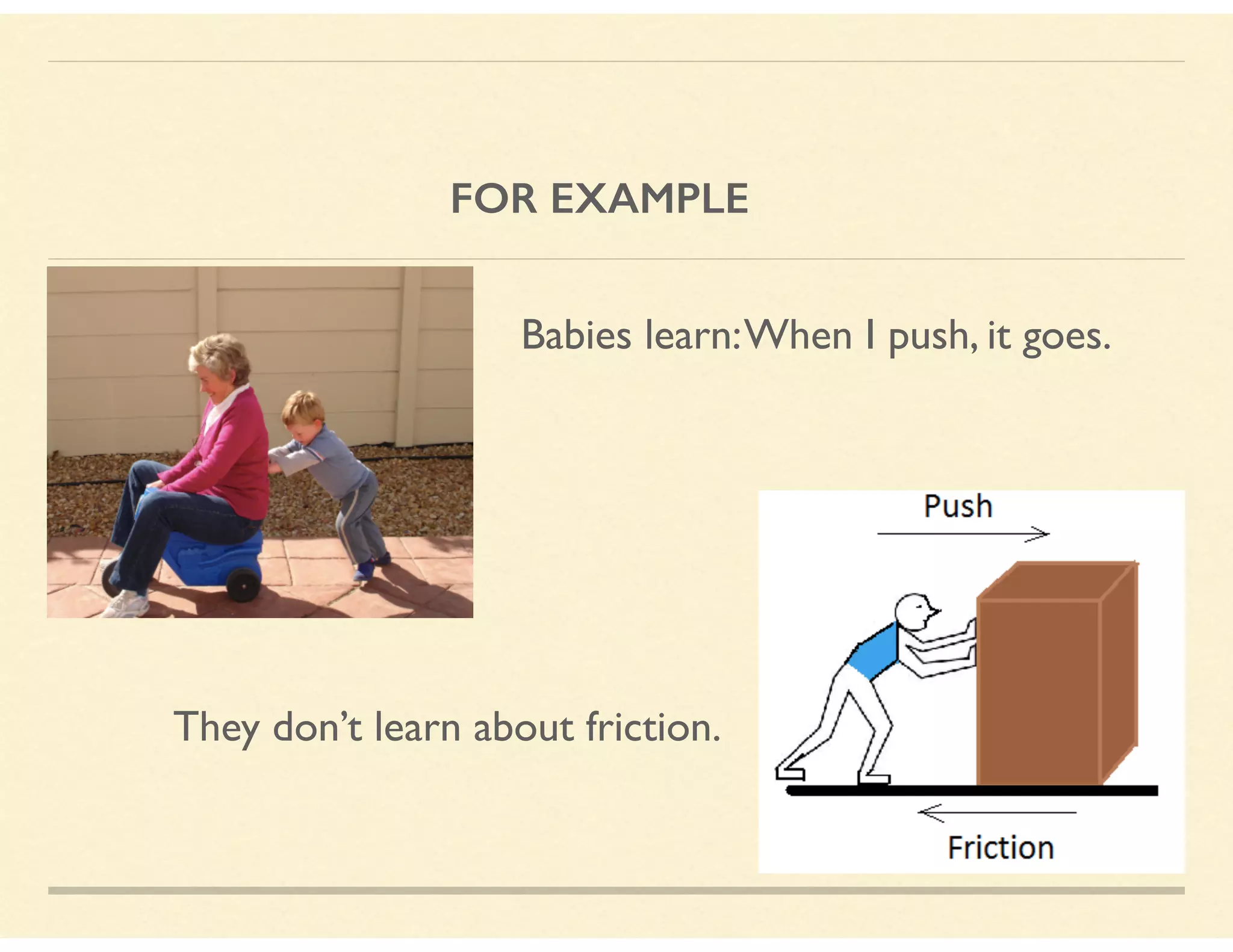 FOR EXAMPLE
Babies learn:When I push, it goes.
They don’t learn about friction.
 