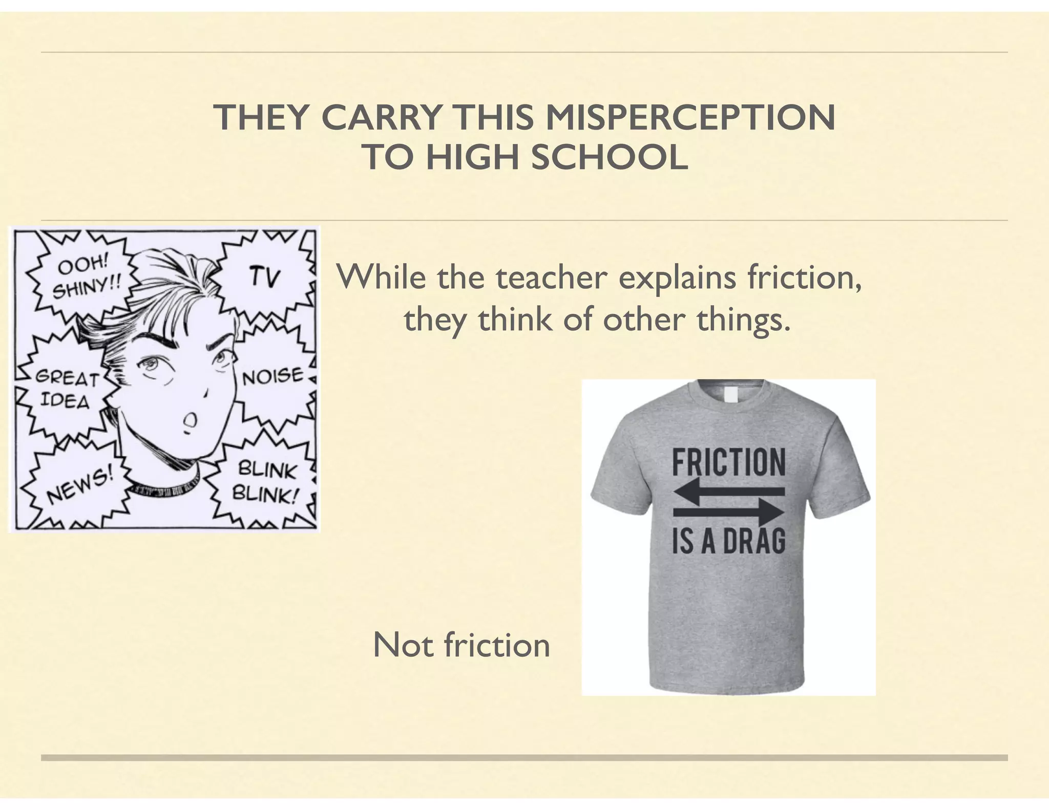 THEY CARRY THIS MISPERCEPTION  
TO HIGH SCHOOL
While the teacher explains friction,  
they think of other things.
Not friction
 