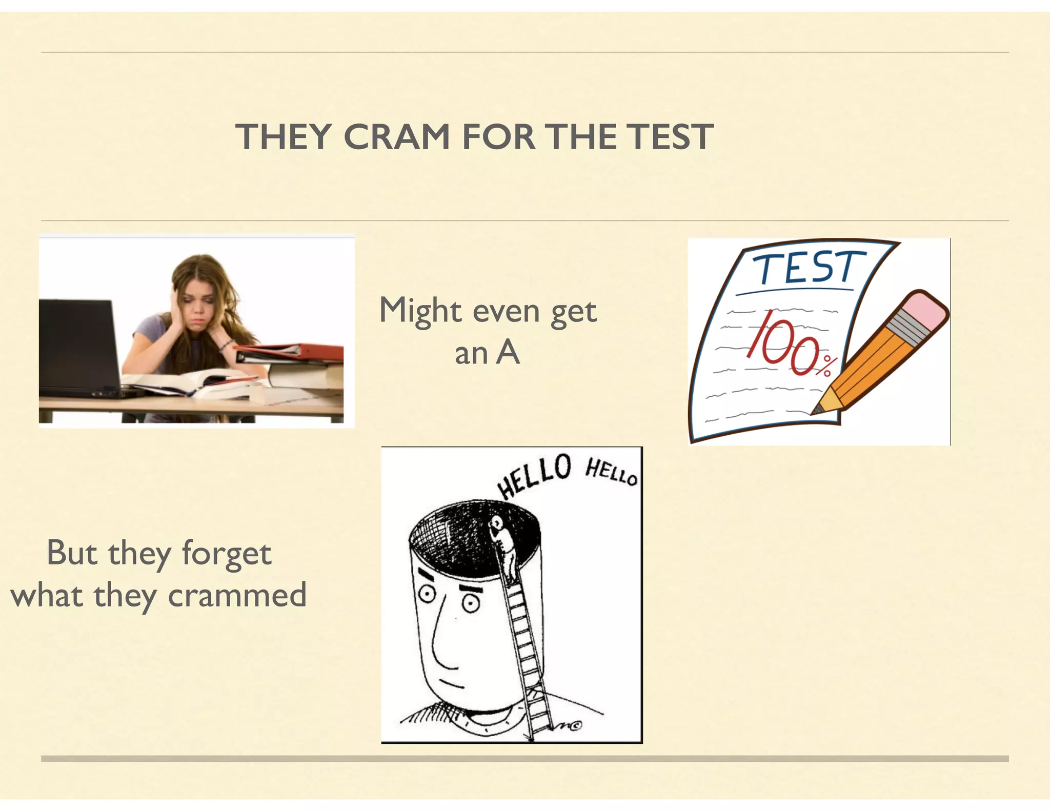 THEY CRAM FOR THE TEST
Might even get  
an A
But they forget
what they crammed
 