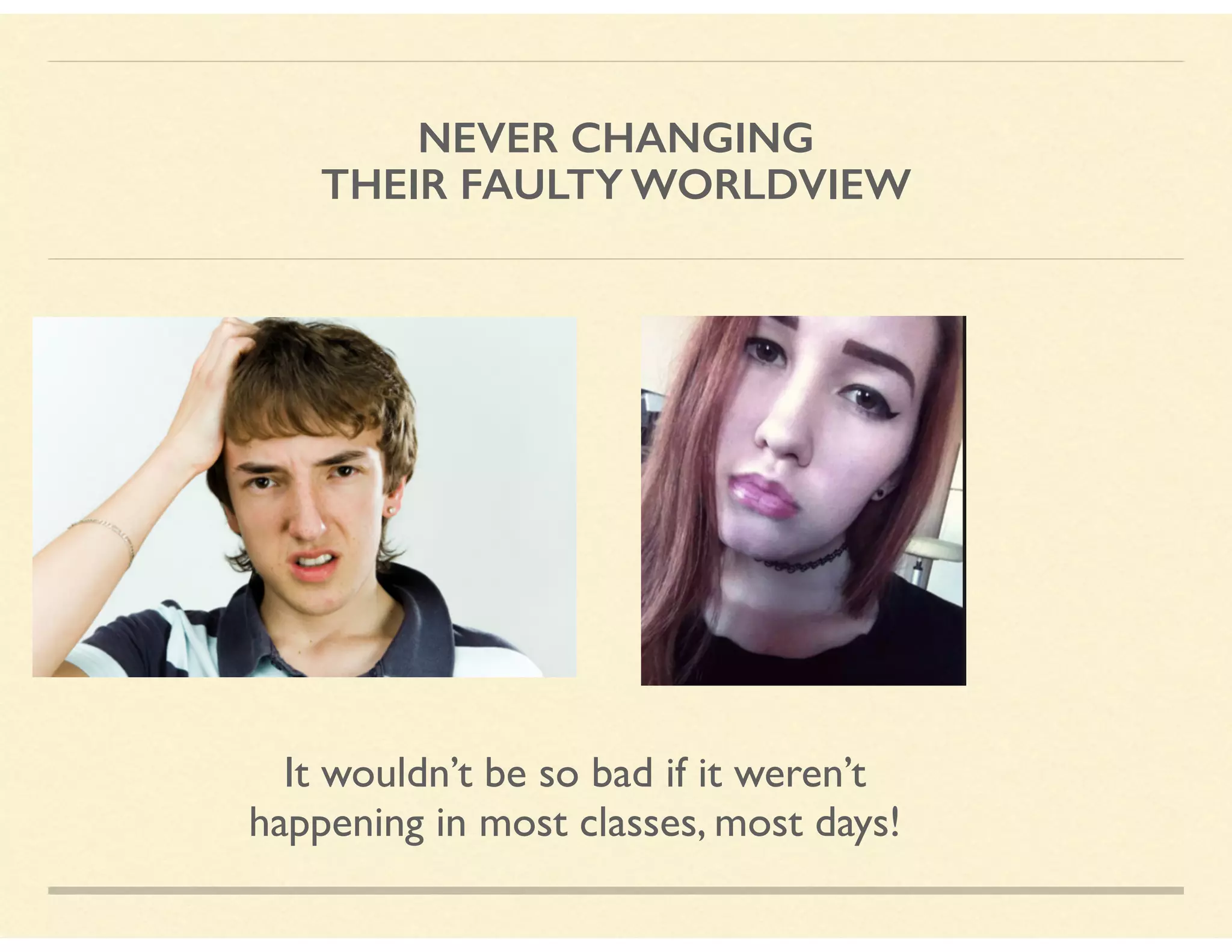 NEVER CHANGING  
THEIR FAULTY WORLDVIEW
It wouldn’t be so bad if it weren’t  
happening in most classes, most days!
 