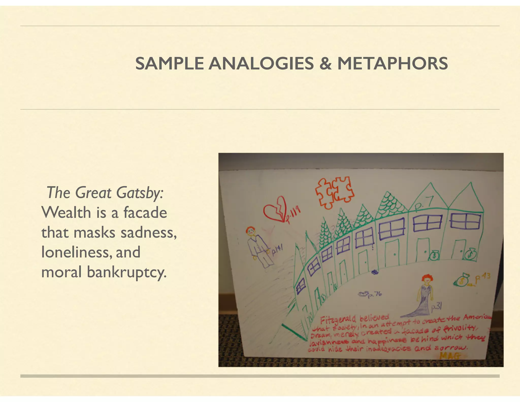 SAMPLE ANALOGIES & METAPHORS
The Great Gatsby: 
Wealth is a facade 
that masks sadness, 
loneliness, and  
moral bankruptcy.
 
