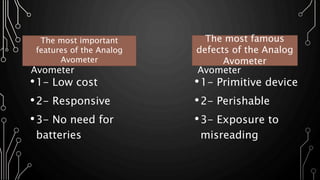 • The most important
features of the Analog
Avometer
•1- Low cost
•2- Responsive
•3- No need for
batteries
•1- Primitive device
•2- Perishable
•3- Exposure to
misreading
• The most famous
defects of the Analog
Avometer
The most famous
defects of the Analog
Avometer
The most important
features of the Analog
Avometer
 